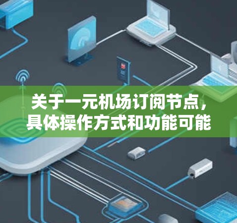 关于一元机场订阅节点，具体操作方式和功能可能因机场和管理软件的不同而有所不同。以下是一般性的指导，但建议在实际使用中根据具体平台的说明进行详细咨询
