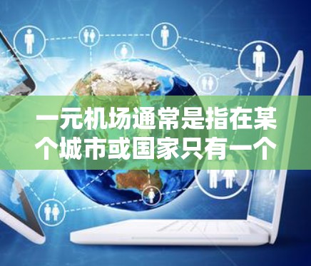 一元机场通常是指在某个城市或国家只有一个机场，可能与其他城市或国家的机场比较近或者有其他优势。以下是常见的候选