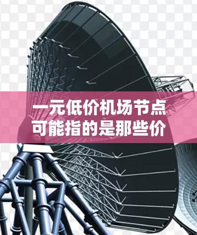 一元低价机场节点可能指的是那些价格非常便宜的机场，或者在特定情况下，比如商务或休闲，机场票的价格非常低。这种低价机票通常是为了满足特定需求，比如商务旅行、休闲旅游或经济压力大的情况下寻找便宜的机票
