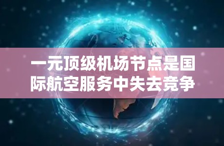 一元顶级机场节点是国际航空服务中失去竞争力的机场，主要通过地理位置、航空运输能力、枢纽功能和政策经济影响等因素成为核心角色。以下是对此类机场的详细分析