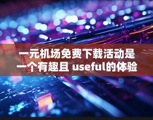 一元机场免费下载活动是一个有趣且 useful的体验,旨在通过游戏或资源下载活动来提高用户的下载效率,同时传播他们的资源。以下是对该活动的详细总结 一元机场免费下载活动是一个有趣且 useful的体验,旨在通过游戏或资源下载活动来提高用户的下载效率,同时传播他们的资源。以下是对该活动的详细总结
