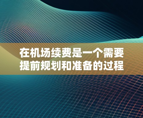 在机场续费是一个需要提前规划和准备的过程,确保在正确的时间和方式下完成续费。以下是详细的步骤指南 在机场续费是一个需要提前规划和准备的过程,确保在正确的时间和方式下完成续费。以下是详细的步骤指南