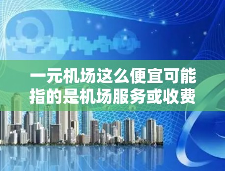 一元机场这么便宜可能指的是机场服务或收费项目较为低廉。以下是一些可能的原因和解决方案 一元机场这么便宜可能指的是机场服务或收费项目较为低廉。以下是一些可能的原因和解决方案