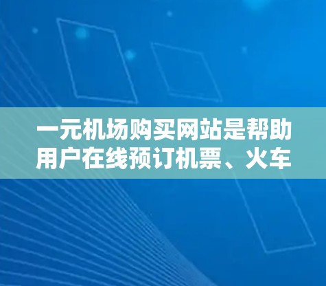 一元机场购买网站是帮助用户在线预订机票、火车票和座位的平台，通常位于机场附近，提供便捷的预订和订单处理服务。以下是该服务的主要功能和信息