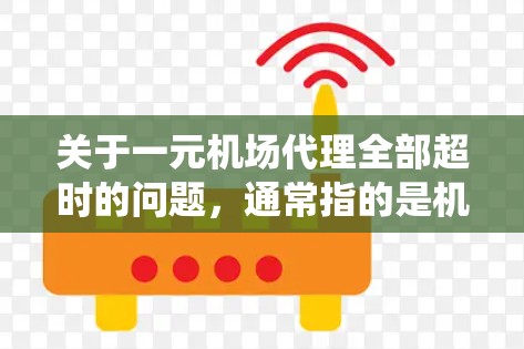 关于一元机场代理全部超时的问题，通常指的是机场的一元公交系统中，所有超时的车次都被归类或处理了。具体处理方式可能因地区和运营情况有所不同，建议您参考以下步骤进行了解和处理