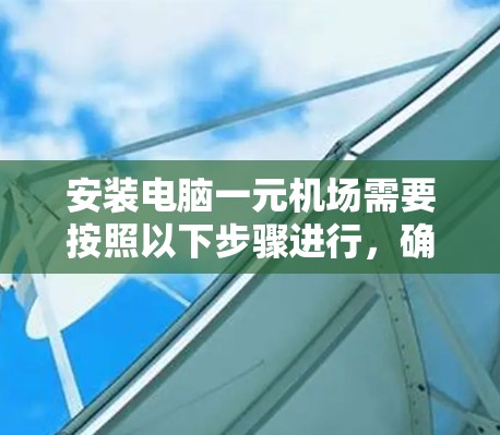 安装电脑一元机场需要按照以下步骤进行，确保顺利完成