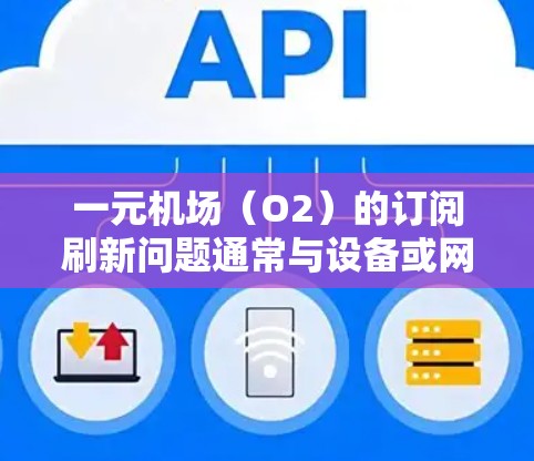 一元机场（O2）的订阅刷新问题通常与设备或网络问题有关。以下是一般性的解决方案