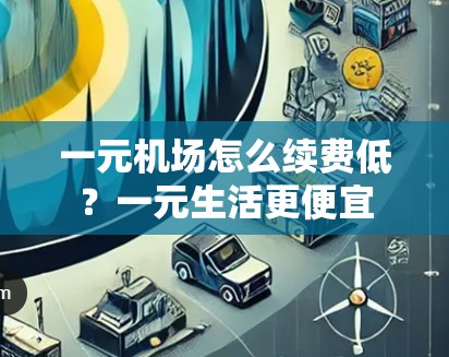 一元机场怎么续费低？一元生活更便宜