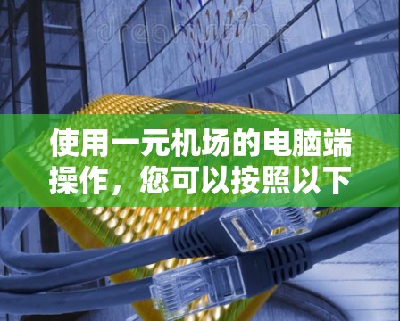 使用一元机场的电脑端操作,您可以按照以下步骤进行 使用一元机场的电脑端操作,您可以按照以下步骤进行