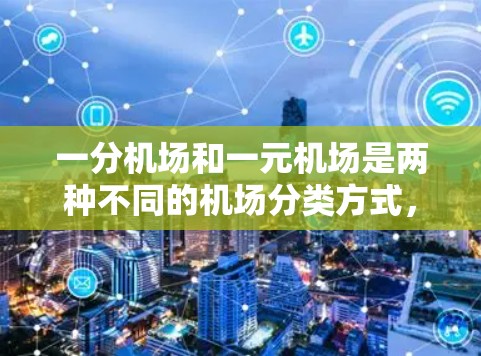 一分机场和一元机场是两种不同的机场分类方式，主要区别在于它们的定义和应用场景。以下是它们的区别和联系