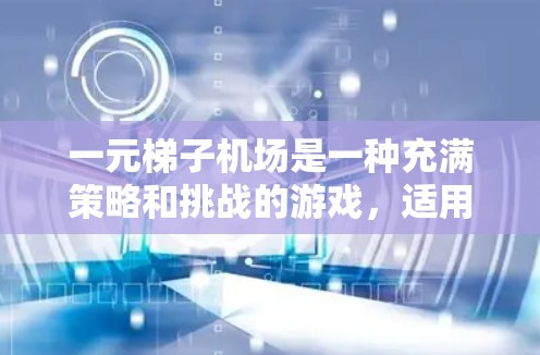 一元梯子机场是一种充满策略和挑战的游戏，适用于多个年龄段，旨在培养团队合作、协调和解决问题的能力。以下是对一元梯子机场的详细分析和使用指南