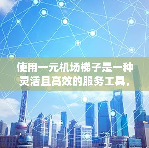 使用一元机场梯子是一种灵活且高效的服务工具，能够在不同楼层和服务之间切换，提升用户 accessing机场资源的能力。以下是梯子的主要功能和使用方法
