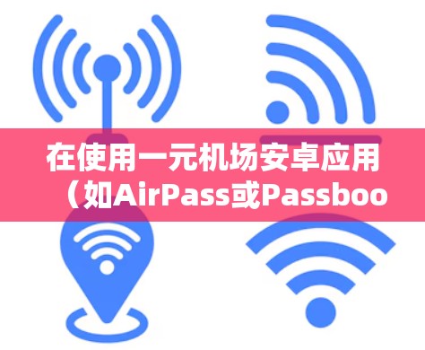 在使用一元机场安卓应用（如AirPass或Passbook）时，确保设备权限设置正确，避免误操作。以下是一些步骤和注意事项