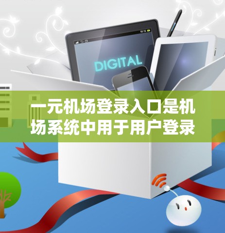 一元机场登录入口是机场系统中用于用户登录去机场的入口，通常分为多个部分，便于用户快速操作。以下是一个详细的描述