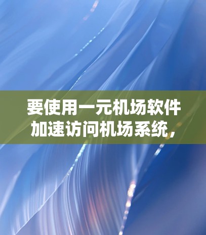 要使用一元机场软件加速访问机场系统，您可以按照以下步骤操作