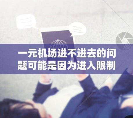 一元机场进不进去的问题可能是因为进入限制、排队时间长、资源不足、特殊情况处理或其他操作问题。以下是一步步的解决方案 一元机场进不进去的问题可能是因为进入限制、排队时间长、资源不足、特殊情况处理或其他操作问题。以下是一步步的解决方案