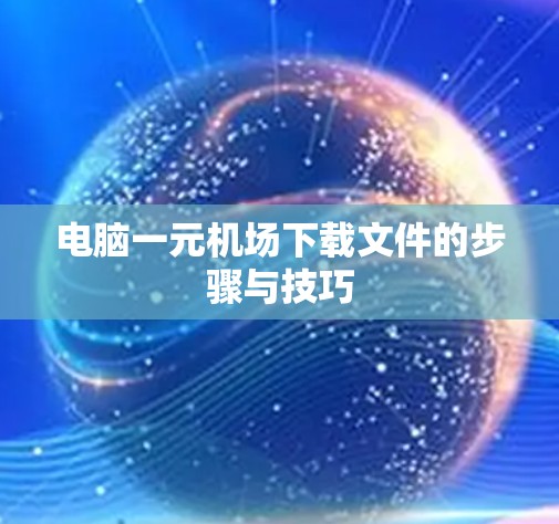 电脑一元机场下载文件的步骤与技巧