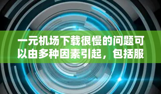 一元机场下载很慢的问题可以由多种因素引起，包括服务器负载、下载工具的稳定性、网络连接等因素。以下是一些可能的原因和解决方法