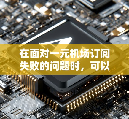 在面对一元机场订阅失败的问题时，可以按照以下步骤进行排查和解决