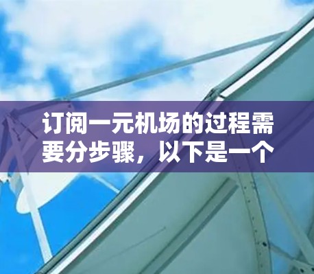订阅一元机场的过程需要分步骤，以下是一个清晰的指南，帮助您顺利使用一元机场