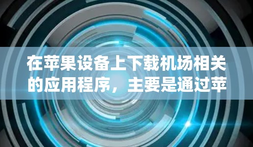 在苹果设备上下载机场相关的应用程序，主要是通过苹果App Store（在设备上搜索并下载）或使用苹果官网（如机场官网）获取。以下是常见步骤