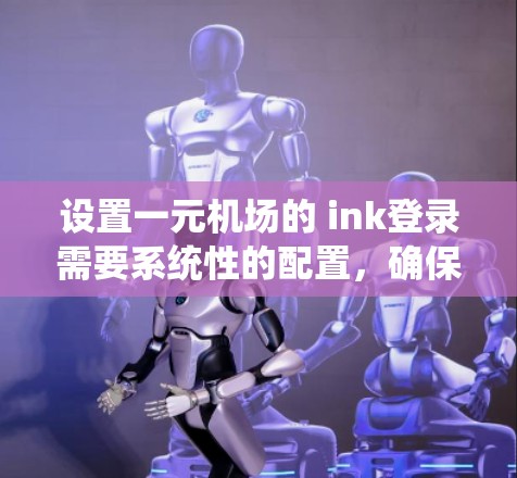 设置一元机场的 ink登录需要系统性的配置，确保用户能够顺利登录和使用功能。以下是一个详细的指南，帮助您实现这一目标