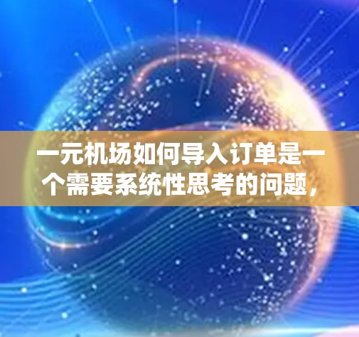 一元机场如何导入订单是一个需要系统性思考的问题，以下是一个结构化的回答