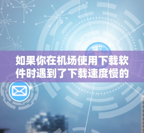 如果你在机场使用下载软件时遇到了下载速度慢的问题，这可能是因为机场的网络或下载工具本身存在一些问题。以下是一些可能的原因和解决方法