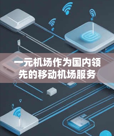 一元机场作为国内领先的移动机场服务，提供了多种便捷的下载方式。以下是详细的步骤指南，帮助您顺利下载并使用一元机场APP