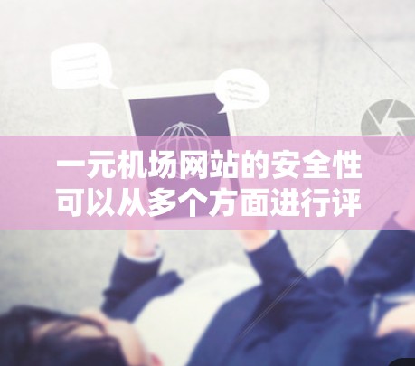 一元机场网站的安全性可以从多个方面进行评估，以下是一个结构化的总结