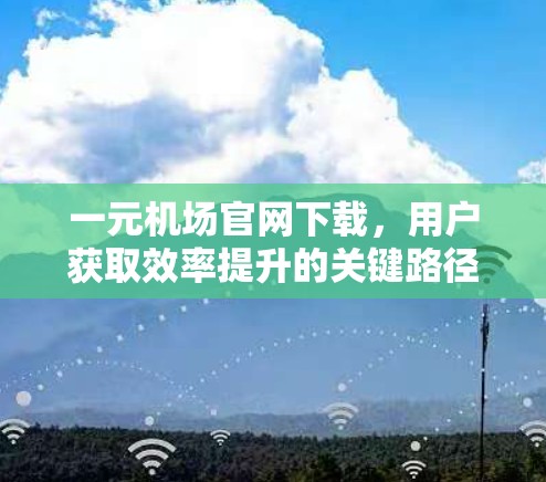 一元机场官网下载，用户获取效率提升的关键路径
