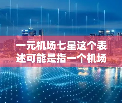 一元机场七星这个表述可能是指一个机场设计的独特之处，具体含义可能因地区而异，但可以理解为一个以七星（七个景点或设施）为中心，围绕一个一元中心点展开的机场设计