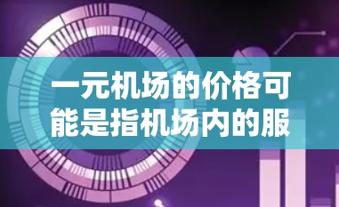 一元机场的价格可能是指机场内的服务费用,比如行李托运、停车场费用或机场内的其他服务项目。具体价格取决于机场的收费标准,可能包括 一元机场的价格可能是指机场内的服务费用,比如行李托运、停车场费用或机场内的其他服务项目。具体价格取决于机场的收费标准,可能包括
