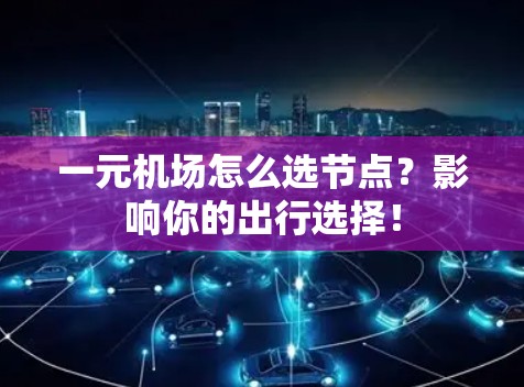 一元机场怎么选节点？影响你的出行选择！