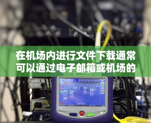 在机场内进行文件下载通常可以通过电子邮箱或机场的特定服务来实现。以下是一些常见的方法