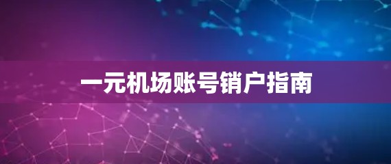 一元机场账号销户指南 一元机场账号销户指南