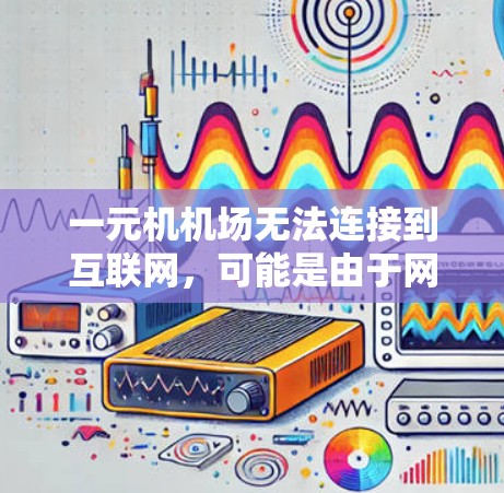 一元机机场无法连接到互联网，可能是由于网络问题、硬件故障、软件问题或设备损坏。以下是逐步排查和解决的方法