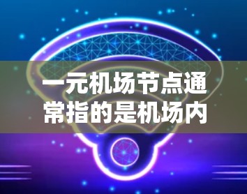 一元机场节点通常指的是机场内部的主要入口，连接不同区域，方便人们出行和生活习惯。以下是几个常见的机场节点及其对应的官网