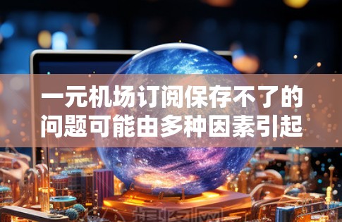 一元机场订阅保存不了的问题可能由多种因素引起，以下是一些可能的原因以及解决办法