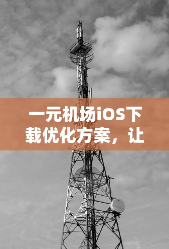 一元机场iOS下载优化方案,让出行更便捷 一元机场iOS下载优化方案,让出行更便捷