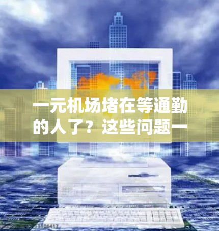 一元机场堵在等通勤的人了?这些问题一定解决不了! 一元机场堵在等通勤的人了?这些问题一定解决不了!