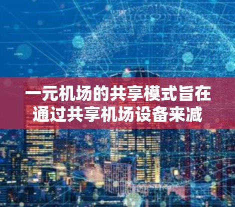 一元机场的共享模式旨在通过共享机场设备来减少排队时间,提高机场效率。以下是该模式的详细分析 一元机场的共享模式旨在通过共享机场设备来减少排队时间,提高机场效率。以下是该模式的详细分析