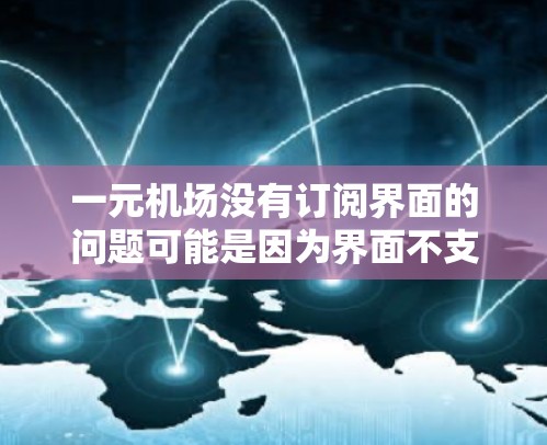 一元机场没有订阅界面的问题可能是因为界面不支持直接登录，或者可能需要通过其他方式连接。以下是解决这个问题的几种方法