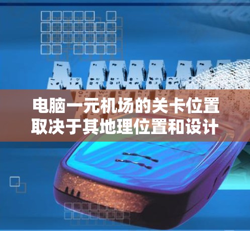 电脑一元机场的关卡位置取决于其地理位置和设计，通常包括多个区域，每个区域有不同的指引和路径。以下是根据不同位置的关卡位置和指引的总结