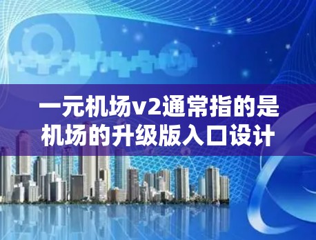 一元机场v2通常指的是机场的升级版入口设计，旨在提升用户体验、优化功能、提升便捷性等。以下是对一元机场v2的可能升级内容和建议