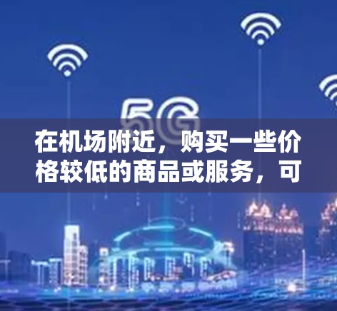 在机场附近，购买一些价格较低的商品或服务，可以节省费用。以下是一些推荐的机场附近商店和地点，供您参考