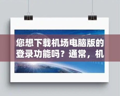 您想下载机场电脑版的登录功能吗？通常，机场的电脑版登录可能是指在特定的机场服务器上运行的电脑版登录页面或软件。如果您需要下载电脑版登录功能，可以按照以下步骤操作