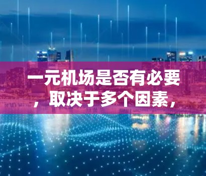 一元机场是否有必要，取决于多个因素，包括运营成本、服务质量、交通便利性、市场需求、未来扩展可能性、设施完善程度以及经济因素等。以下是对这一问题的详细分析和建议