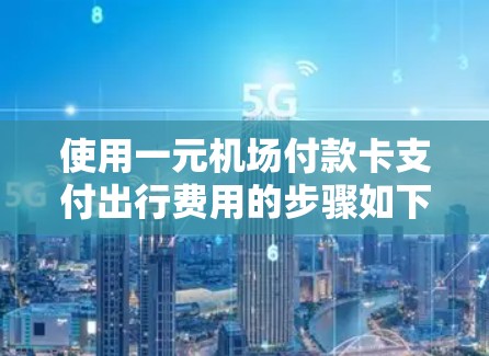 使用一元机场付款卡支付出行费用的步骤如下