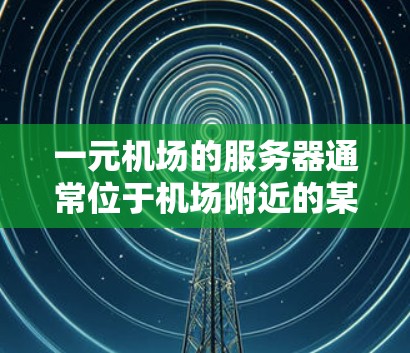 一元机场的服务器通常位于机场附近的某个区域，具体位置因机场而异。以下是一些可能的位置和考虑因素
